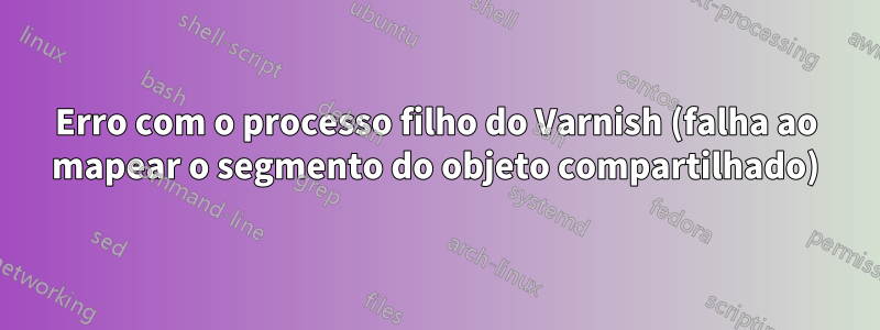 Erro com o processo filho do Varnish (falha ao mapear o segmento do objeto compartilhado)