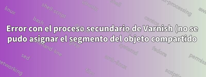Error con el proceso secundario de Varnish (no se pudo asignar el segmento del objeto compartido)