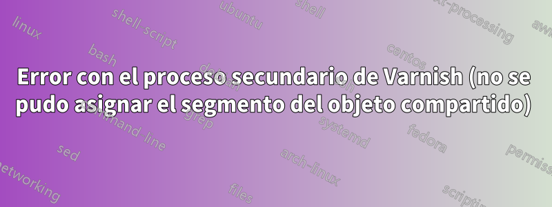 Error con el proceso secundario de Varnish (no se pudo asignar el segmento del objeto compartido)