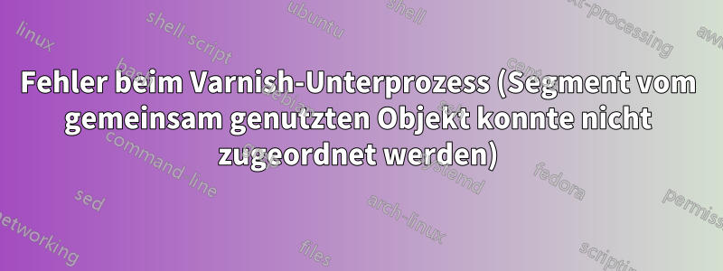 Fehler beim Varnish-Unterprozess (Segment vom gemeinsam genutzten Objekt konnte nicht zugeordnet werden)