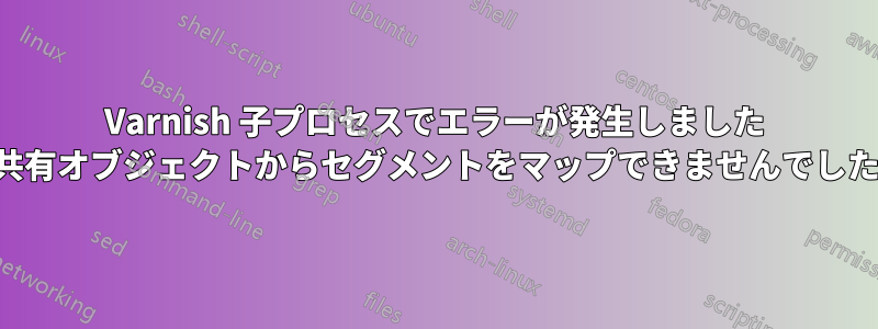 Varnish 子プロセスでエラーが発生しました (共有オブジェクトからセグメントをマップできませんでした)