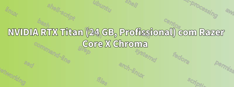 NVIDIA RTX Titan (24 GB, Profissional) com Razer Core X Chroma 