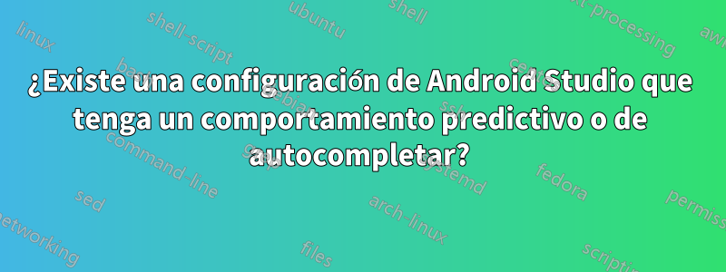 ¿Existe una configuración de Android Studio que tenga un comportamiento predictivo o de autocompletar?