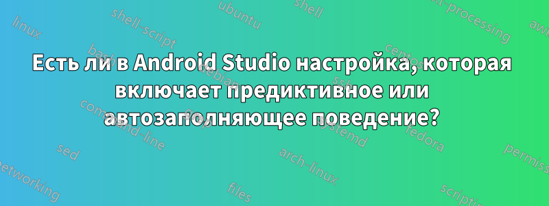 Есть ли в Android Studio настройка, которая включает предиктивное или автозаполняющее поведение?