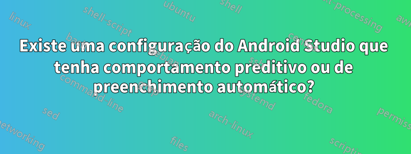 Existe uma configuração do Android Studio que tenha comportamento preditivo ou de preenchimento automático?