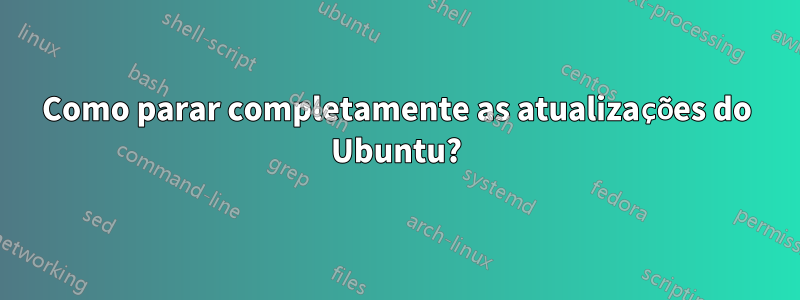 Como parar completamente as atualizações do Ubuntu?