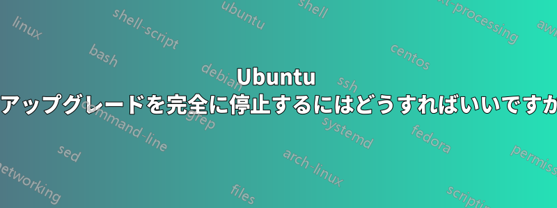 Ubuntu のアップグレードを完全に停止するにはどうすればいいですか?