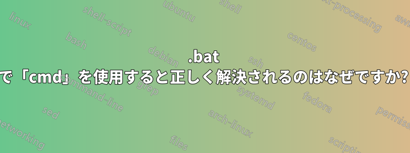 .bat で「cmd」を使用すると正しく解決されるのはなぜですか?