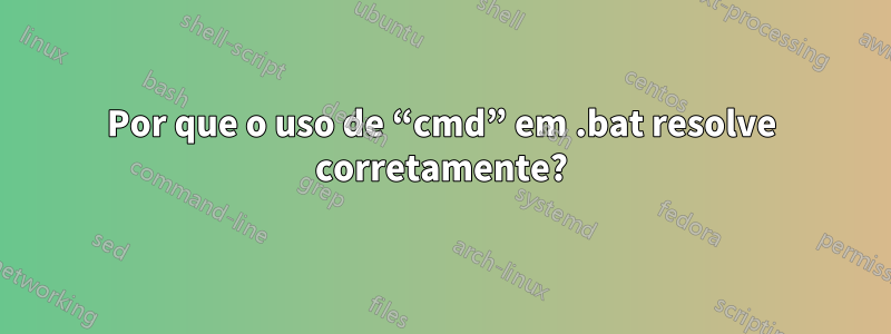 Por que o uso de “cmd” em .bat resolve corretamente?