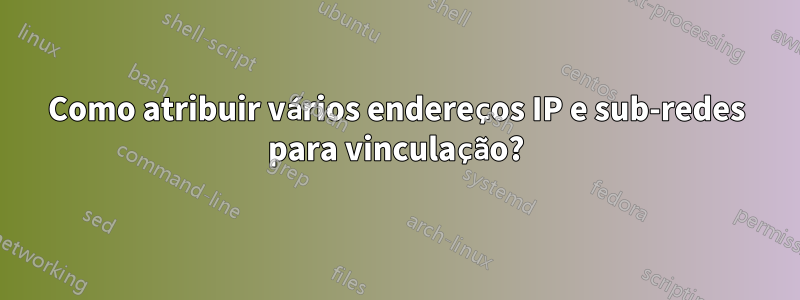 Como atribuir vários endereços IP e sub-redes para vinculação?