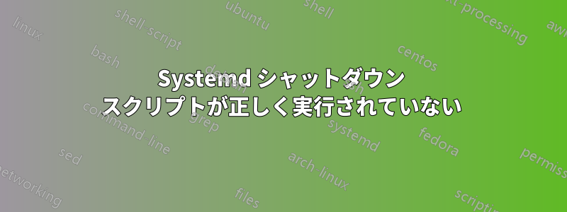 Systemd シャットダウン スクリプトが正しく実行されていない