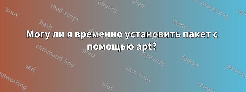 Могу ли я временно установить пакет с помощью apt?