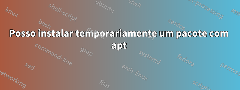 Posso instalar temporariamente um pacote com apt