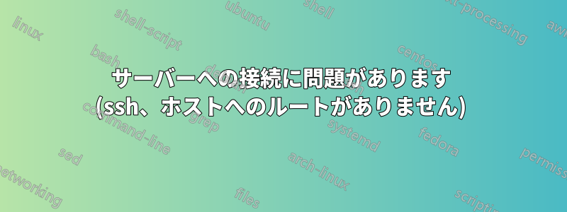 サーバーへの接続に問題があります (ssh、ホストへのルートがありません)