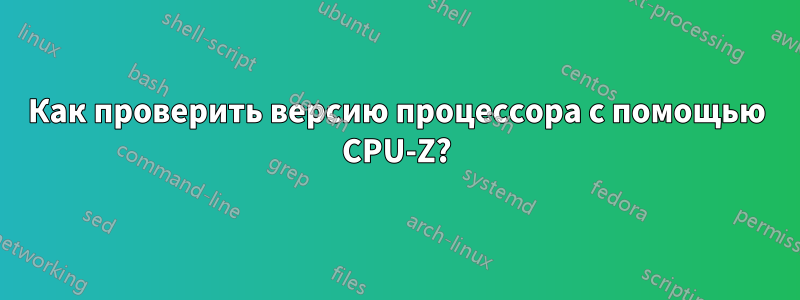 Как проверить версию процессора с помощью CPU-Z?