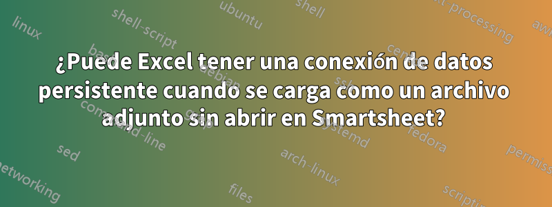 ¿Puede Excel tener una conexión de datos persistente cuando se carga como un archivo adjunto sin abrir en Smartsheet?