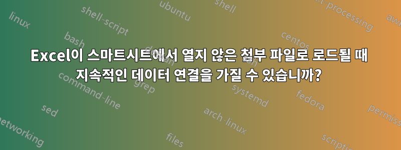 Excel이 스마트시트에서 열지 않은 첨부 파일로 로드될 때 지속적인 데이터 연결을 가질 수 있습니까?