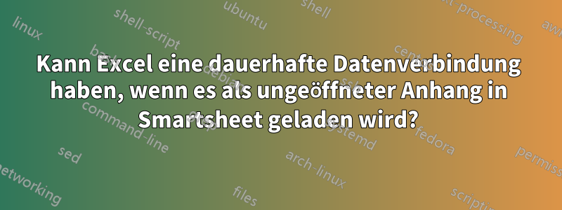 Kann Excel eine dauerhafte Datenverbindung haben, wenn es als ungeöffneter Anhang in Smartsheet geladen wird?