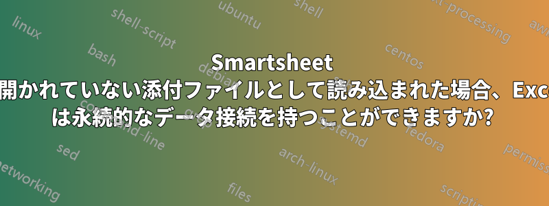 Smartsheet で開かれていない添付ファイルとして読み込まれた場合、Excel は永続的なデータ接続を持つことができますか?