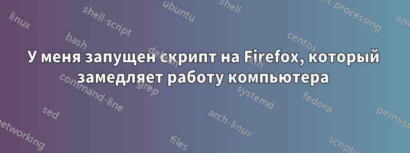 У меня запущен скрипт на Firefox, который замедляет работу компьютера