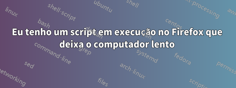 Eu tenho um script em execução no Firefox que deixa o computador lento