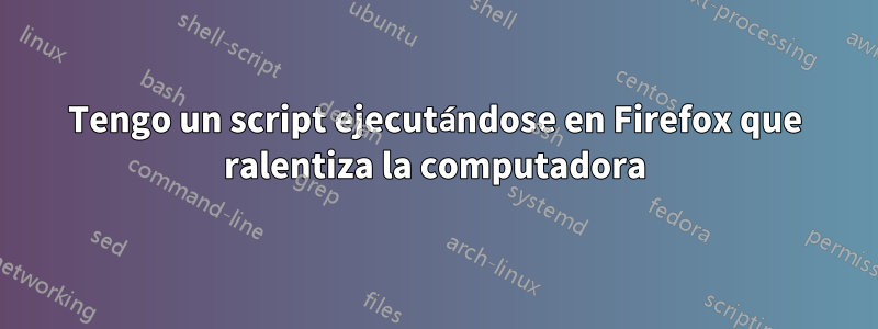 Tengo un script ejecutándose en Firefox que ralentiza la computadora