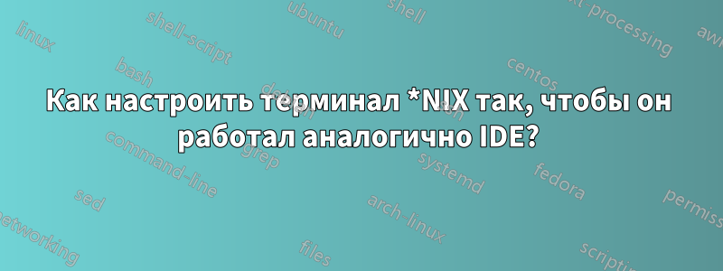 Как настроить терминал *NIX так, чтобы он работал аналогично IDE?