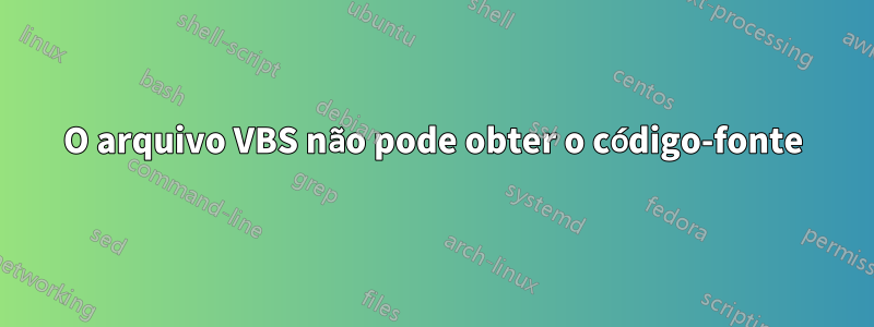 O arquivo VBS não pode obter o código-fonte