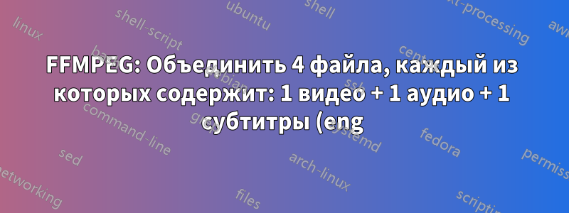 FFMPEG: Объединить 4 файла, каждый из которых содержит: 1 видео + 1 аудио + 1 субтитры (eng) + 1 субтитры (esp)