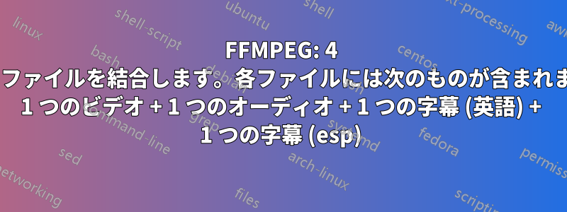 FFMPEG: 4 つのファイルを結合します。各ファイルには次のものが含まれます: 1 つのビデオ + 1 つのオーディオ + 1 つの字幕 (英語) + 1 つの字幕 (esp)