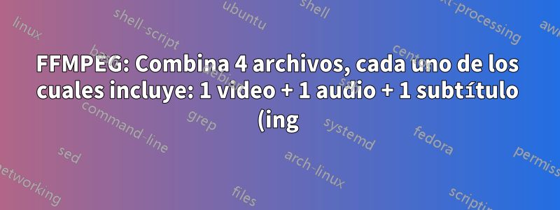 FFMPEG: Combina 4 archivos, cada uno de los cuales incluye: 1 video + 1 audio + 1 subtítulo (ing) + 1 subtítulo (esp)
