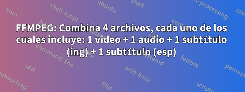 FFMPEG: Combina 4 archivos, cada uno de los cuales incluye: 1 video + 1 audio + 1 subtítulo (ing) + 1 subtítulo (esp)