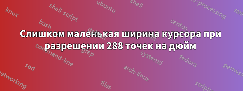 Слишком маленькая ширина курсора при разрешении 288 точек на дюйм