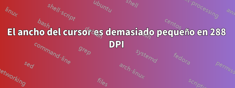 El ancho del cursor es demasiado pequeño en 288 DPI