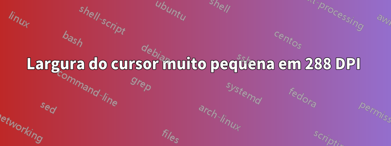 Largura do cursor muito pequena em 288 DPI