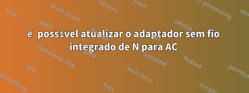 é possível atualizar o adaptador sem fio integrado de N para AC