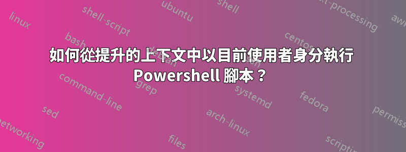 如何從提升的上下文中以目前使用者身分執行 Powershell 腳本？