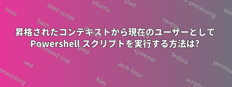 昇格されたコンテキストから現在のユーザーとして Powershell スクリプトを実行する方法は?