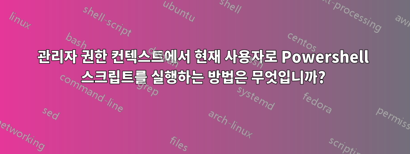 관리자 권한 컨텍스트에서 현재 사용자로 Powershell 스크립트를 실행하는 방법은 무엇입니까?