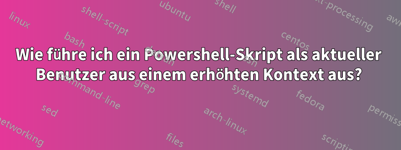 Wie führe ich ein Powershell-Skript als aktueller Benutzer aus einem erhöhten Kontext aus?