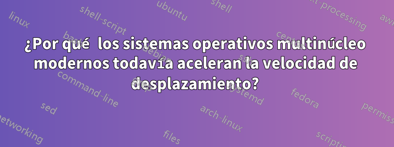 ¿Por qué los sistemas operativos multinúcleo modernos todavía aceleran la velocidad de desplazamiento?