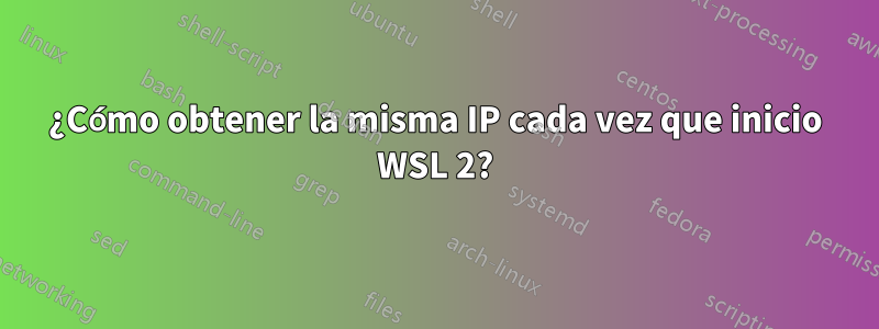 ¿Cómo obtener la misma IP cada vez que inicio WSL 2?