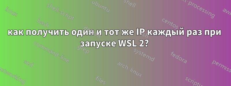 как получить один и тот же IP каждый раз при запуске WSL 2?