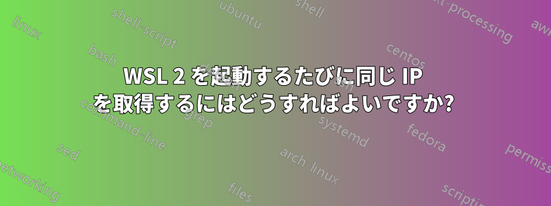 WSL 2 を起動するたびに同じ IP を取得するにはどうすればよいですか?