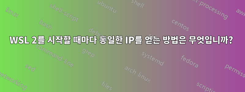 WSL 2를 시작할 때마다 동일한 IP를 얻는 방법은 무엇입니까?