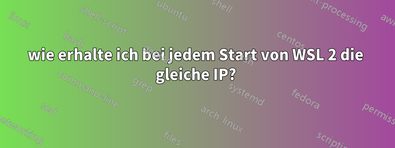 wie erhalte ich bei jedem Start von WSL 2 die gleiche IP?