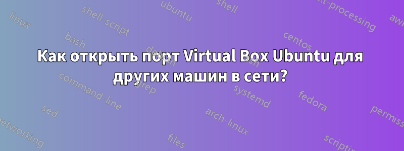 Как открыть порт Virtual Box Ubuntu для других машин в сети?