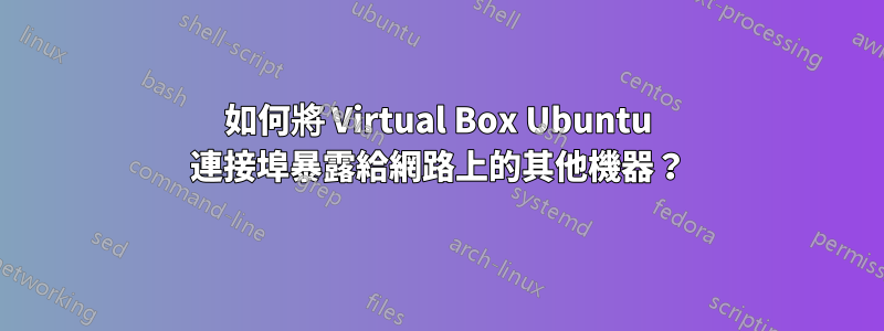 如何將 Virtual Box Ubuntu 連接埠暴露給網路上的其他機器？