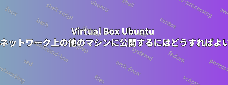 Virtual Box Ubuntu ポートをネットワーク上の他のマシンに公開するにはどうすればよいですか?