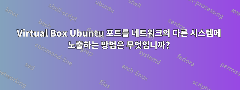 Virtual Box Ubuntu 포트를 네트워크의 다른 시스템에 노출하는 방법은 무엇입니까?